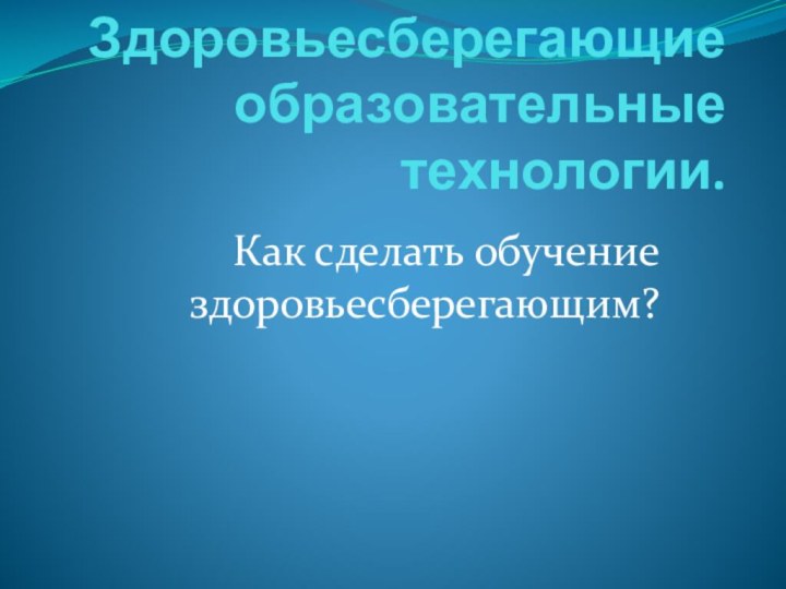 Здоровьесберегающие образовательные технологии.Как сделать обучение здоровьесберегающим?