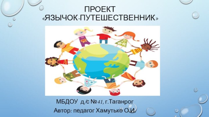 ПРОЕКТ «Язычок-путешественник»МБДОУ д/с №41, г.ТаганрогАвтор: педагог Хамутько О.И.