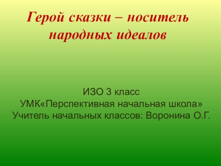 Герой сказки – носитель народных идеаловИЗО 3 классУМК«Перспективная начальная школа» Учитель начальных классов: Воронина О.Г.