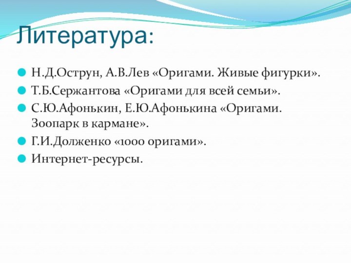 Литература:Н.Д.Острун, А.В.Лев «Оригами. Живые фигурки».Т.Б.Сержантова «Оригами для всей семьи».С.Ю.Афонькин, Е.Ю.Афонькина «Оригами. Зоопарк в кармане».Г.И.Долженко «1000 оригами».Интернет-ресурсы.