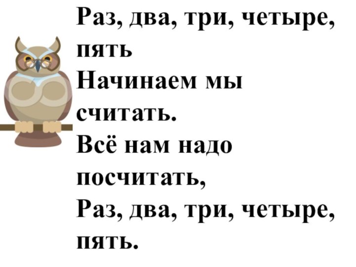 Раз, два, три, четыре, пятьНачинаем мы считать.Всё нам надо посчитать,Раз, два, три, четыре, пять.