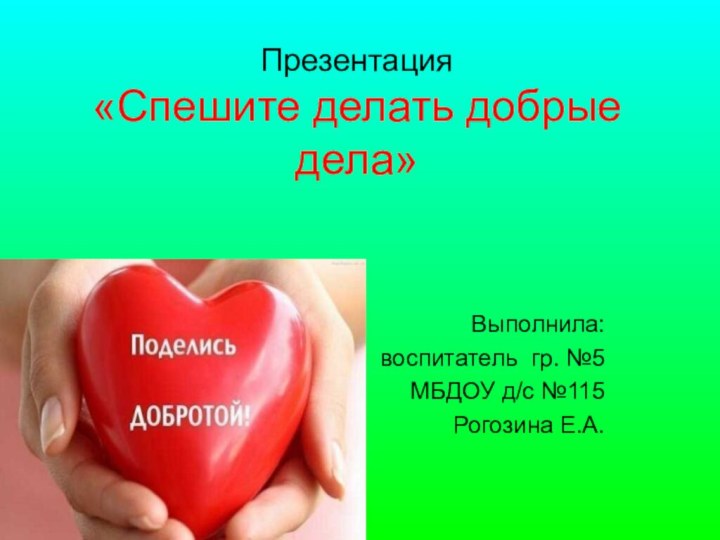 Презентация  «Спешите делать добрые дела»Выполнила:воспитатель гр. №5 МБДОУ д/с №115Рогозина Е.А.