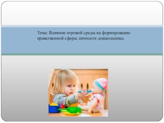 Родительское собрание : Влияние игровой среды на формирование нравственной сферы личности дошкольника. презентация к уроку (средняя группа) по теме