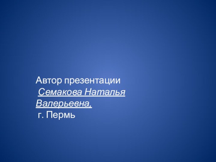 Автор презентации Семакова Наталья Валерьевна, г. Пермь