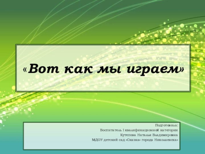 «Вот как мы играем»Подготовила:Воспитатель I квалификационной категорииКутепова Наталья ВладимировнаМДОУ детский сад «Сказка» города Николаевска»