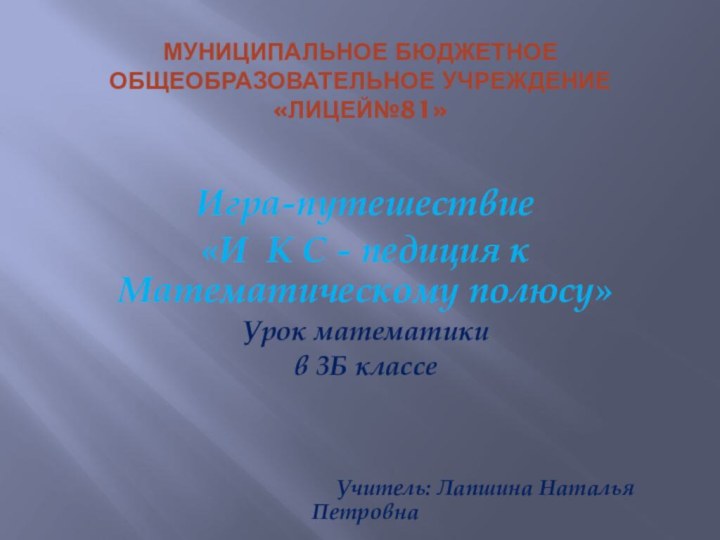 Муниципальное бюджетное общеобразовательное учреждение «Лицей№81»Игра-путешествие «И К С - педиция к Математическому