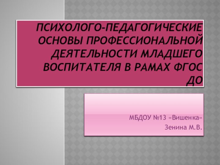 Психолого-педагогические основы профессиональной деятельности младшего воспитателя в рамах ФГОС  ДОМБДОУ №13 «Вишенка»Зенина М.В.