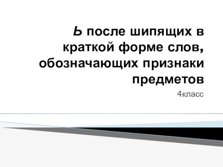 Ь после шипящих в краткой форме слов, обозначающих признаки предметов4класс