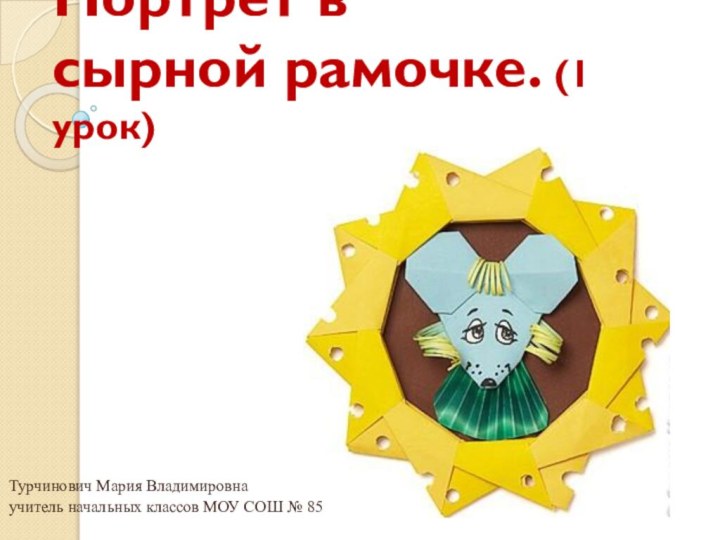 Портрет в  сырной рамочке. (1 урок)Турчинович Мария Владимировнаучитель начальных классов МОУ СОШ № 85