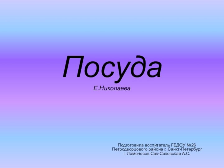 Посуда Е.НиколаеваПодготовила воспитатель ГБДОУ №26 Петродворцового района г. Санкт-Петербург г. Ломоносов Сак-Саковская А.С.