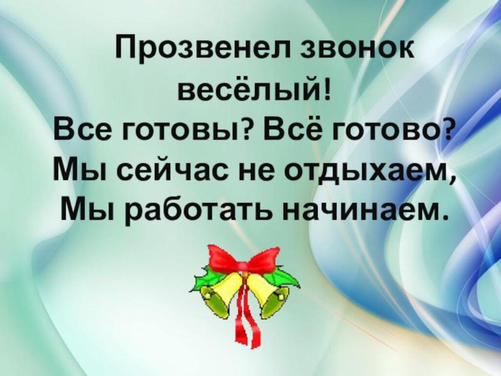 Прозвенел звонок весёлый!Все готовы? Всё готово?Мы сейчас не отдыхаем,Мы работать начинаем.