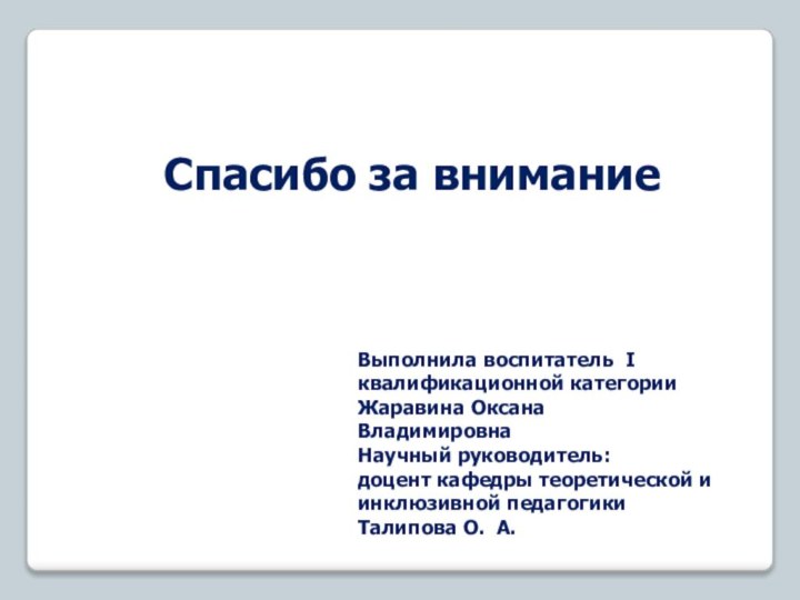 Спасибо за вниманиеВыполнила воспитатель I квалификационной категорииЖаравина ОксанаВладимировнаНаучный руководитель:доцент кафедры теоретической иинклюзивной педагогикиТалипова О. А.