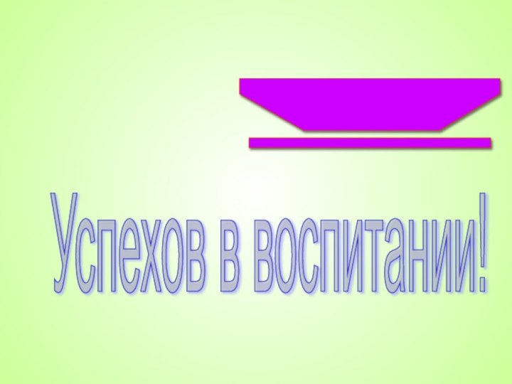 ! Успехов в воспитании!