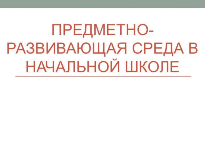 ПРЕДМЕТНО-РАЗВИВАЮЩАЯ СРЕДА В НАЧАЛЬНОЙ ШКОЛЕ