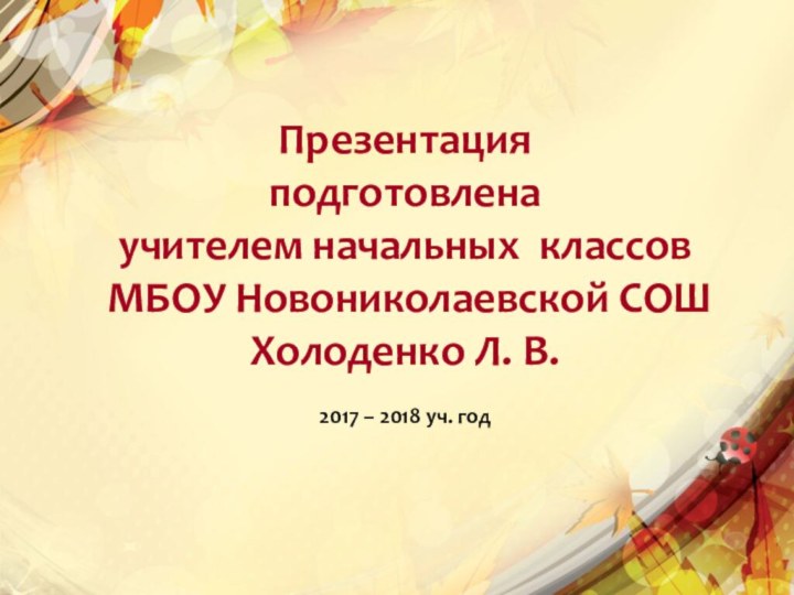 Презентация подготовлена учителем начальных классов МБОУ Новониколаевской СОШХолоденко Л. В.2017 – 2018 уч. год