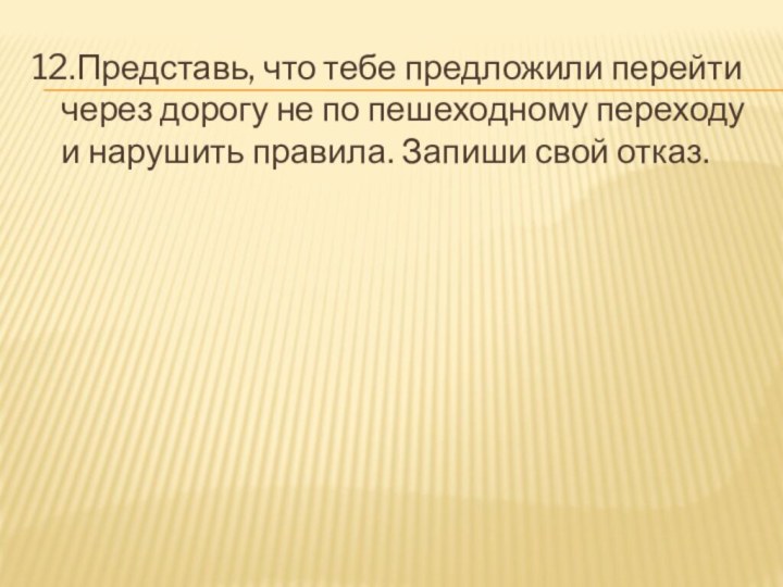 12.Представь, что тебе предложили перейти через дорогу не по пешеходному переходу и