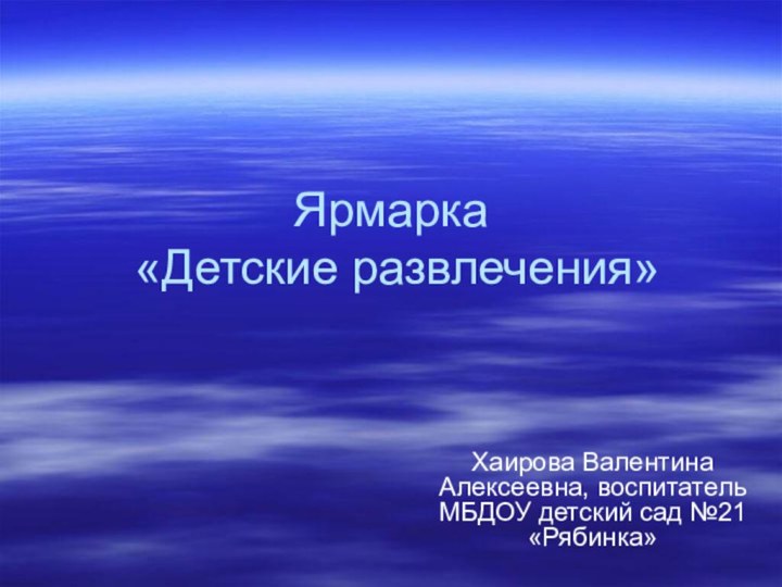 Ярмарка  «Детские развлечения» Хаирова Валентина Алексеевна, воспитатель МБДОУ детский сад №21 «Рябинка»