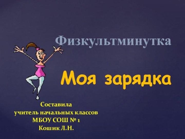 Составилаучитель начальных классовМБОУ СОШ № 1Кошик Л.Н.Физкультминутка Моя зарядка