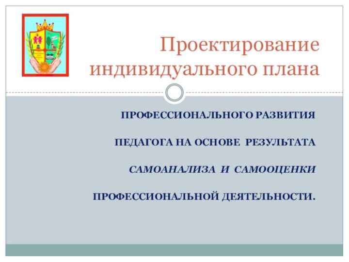 Профессионального развития педагога на основе результата Самоанализа и самооценкиПрофессиональной деятельности.Проектирование индивидуального плана