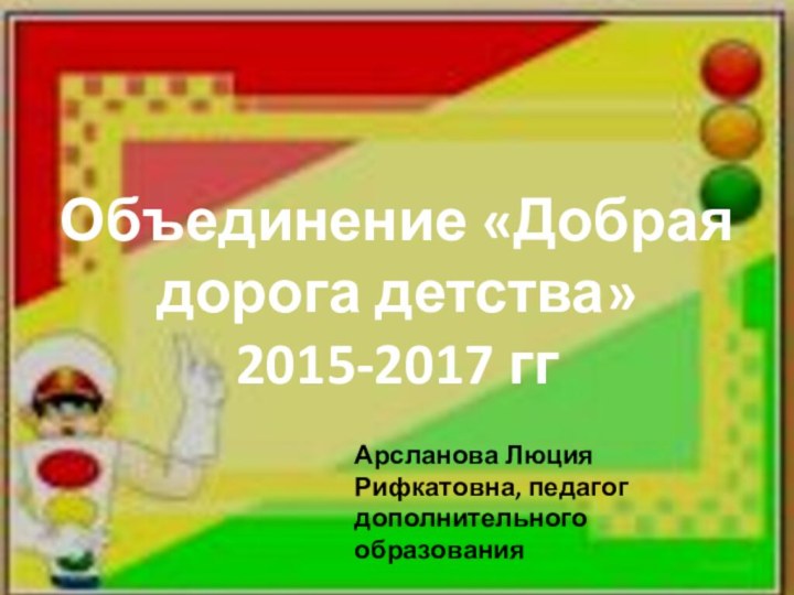 Объединение «Добрая дорога детства»2015-2017 ггАрсланова Люция Рифкатовна, педагог дополнительного образования