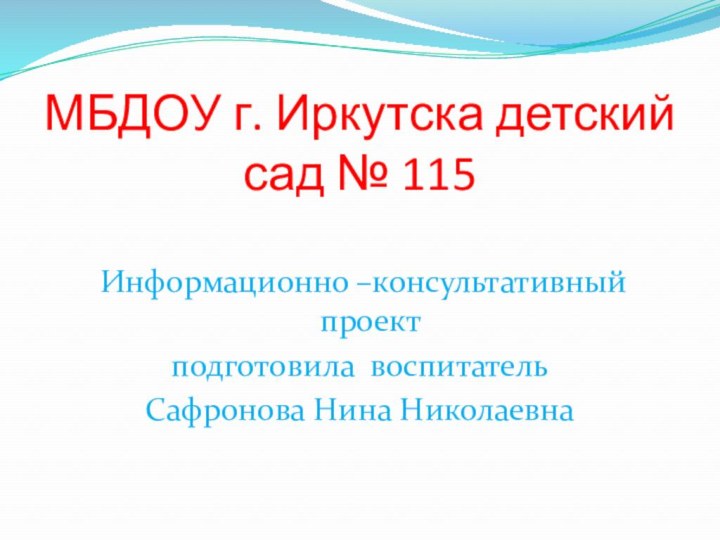 МБДОУ г. Иркутска детский сад № 115 Информационно –консультативный проект подготовила воспитатель Сафронова Нина Николаевна