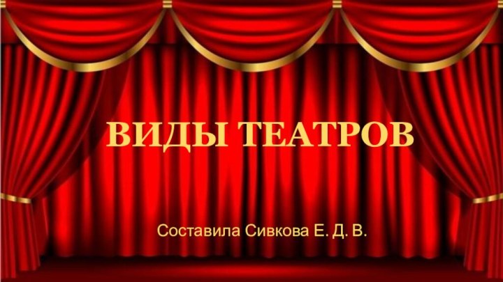 ВИДЫ ТЕАТРОВСоставила Сивкова Е. Д. В.