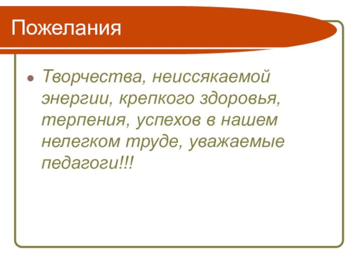 ПожеланияТворчества, неиссякаемой энергии, крепкого здоровья, терпения, успехов в нашем нелегком труде, уважаемые педагоги!!!