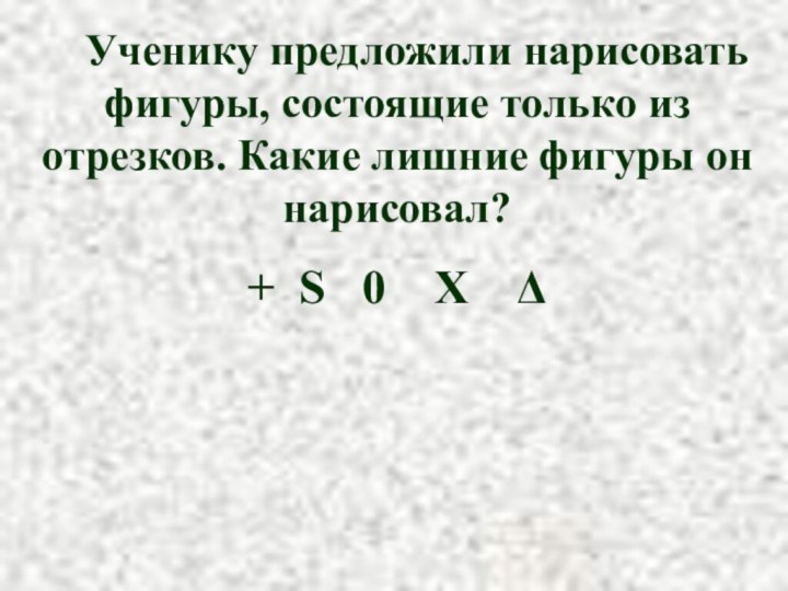 Ученику предложили нарисовать фигуры, состоящие только из отрезков. Какие лишние фигуры он