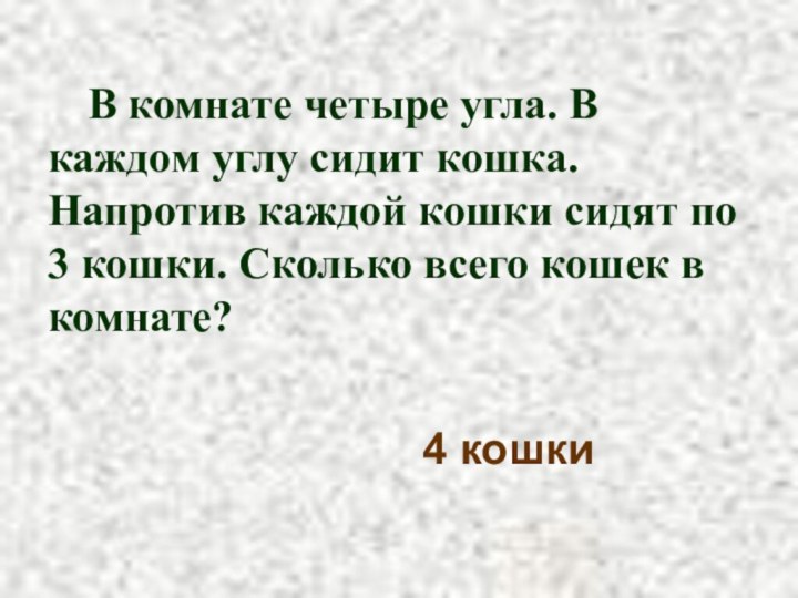 В комнате четыре угла. В каждом углу сидит кошка. Напротив каждой кошки