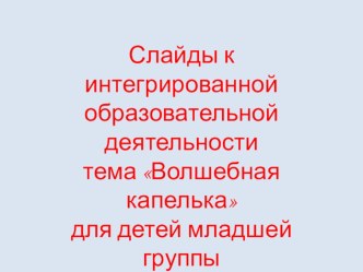 Конспект интегрированной образовательной деятельности тема Волшебная капелька для детей младшей группы план-конспект занятия по развитию речи (младшая группа)