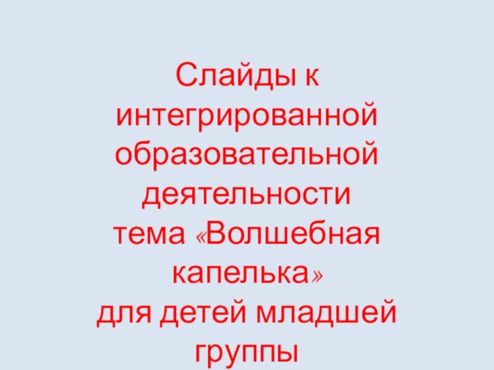 Слайды кинтегрированнойобразовательной деятельноститема «Волшебная капелька»для детей младшей группы