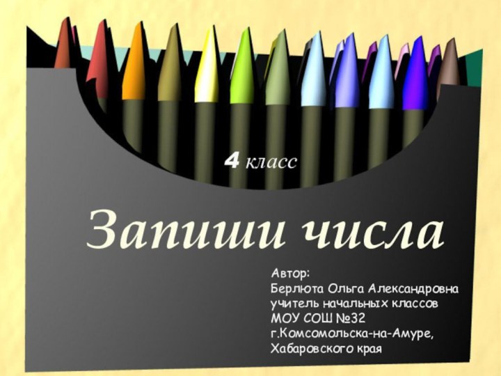 Запиши числа4 классАвтор:Берлюта Ольга Александровнаучитель начальных классовМОУ СОШ №32г.Комсомольска-на-Амуре,Хабаровского края