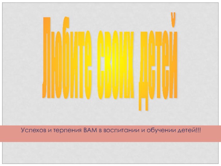 Любите своих детей Успехов и терпения ВАМ в воспитании и обучении детей!!!