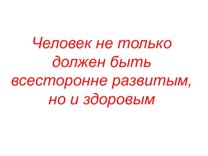 Человек не только должен быть всесторонне развитым, но и здоровым