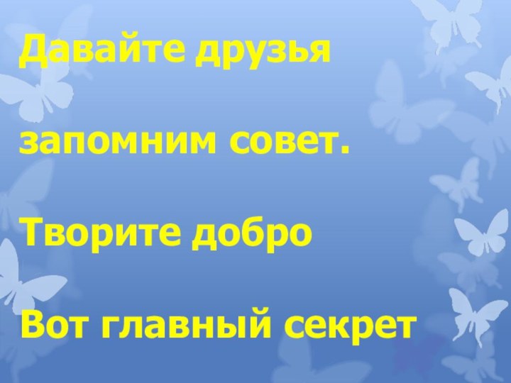 Давайте друзья запомним совет.Творите добро Вот главный секрет