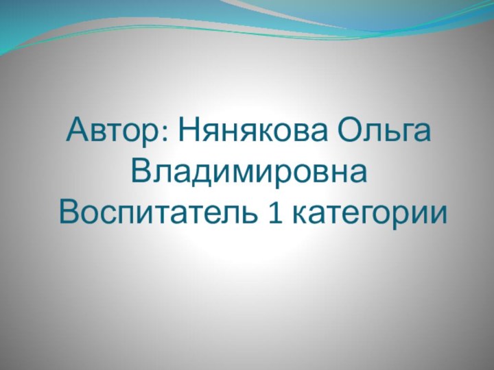 Автор: Нянякова Ольга Владимировна  Воспитатель 1 категории