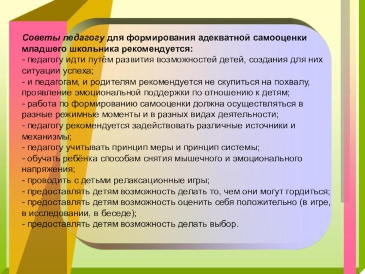 Советы педагогу для формирования адекватной самооценки младшего школьника рекомендуется:- педагогу идти путём