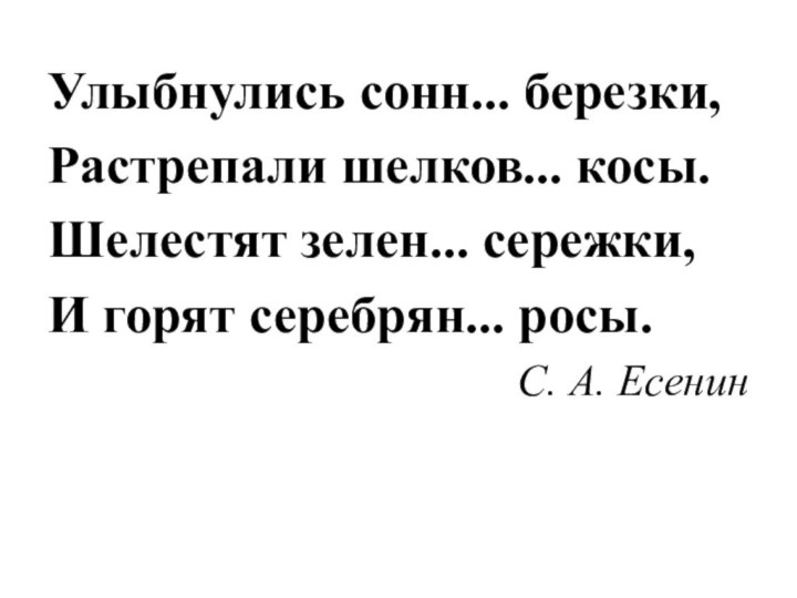 Улыбнулись сонн... березки,Растрепали шелков... косы.Шелестят зелен... сережки,И горят серебрян... росы. С. А. Есенин