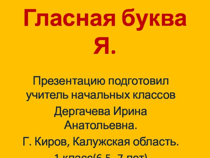 Гласная буква Я.Презентацию подготовил учитель начальных классов Дергачева Ирина Анатольевна.Г. Киров, Калужская область.1 класс(6,5- 7 лет)