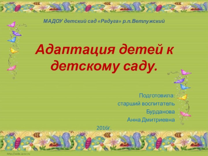 МАДОУ детский сад «Радуга» р.п.Ветлужский  Адаптация детей к детскому саду.Подготовила:старший воспитатель Бурданова Анна Дмитриевна2016г.