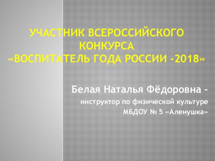 Участник Всероссийского конкурса «Воспитатель года России -2018» Белая Наталья Фёдоровна – инструктор