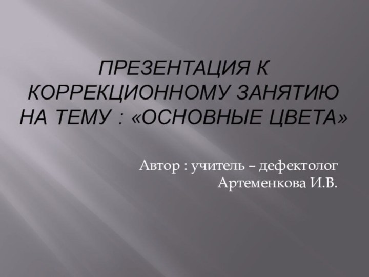 Презентация к коррекционному занятию На тему : «Основные цвета»Автор : учитель – дефектолог Артеменкова И.В.