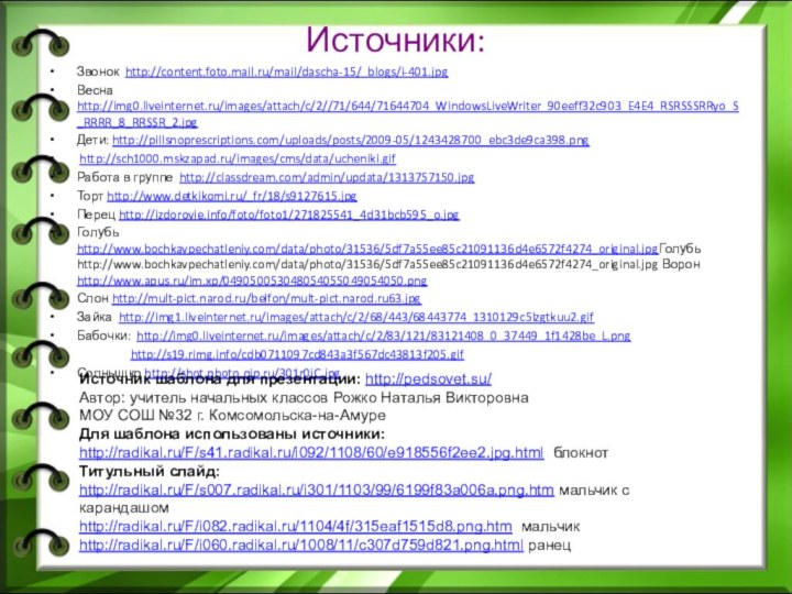 Источники:Звонок http://content.foto.mail.ru/mail/dascha-15/_blogs/i-401.jpgВесна http://img0.liveinternet.ru/images/attach/c/2//71/644/71644704_WindowsLiveWriter_90eeff32c903_E4E4_RSRSSSRRyo_S_RRRR_8_RRSSR_2.jpgДети: http://pillsnoprescriptions.com/uploads/posts/2009-05/1243428700_ebc3de9ca398.png http://sch1000.mskzapad.ru/images/cms/data/ucheniki.gifРабота в группе http://classdream.com/admin/updata/1313757150.jpgТорт http://www.detkikomi.ru/_fr/18/s9127615.jpgПерец http://izdorovie.info/foto/foto1/271825541_4d31bcb595_o.jpg Голубь http://www.bochkavpechatleniy.com/data/photo/31536/5df7a55ee85c21091136d4e6572f4274_original.jpgГолубь