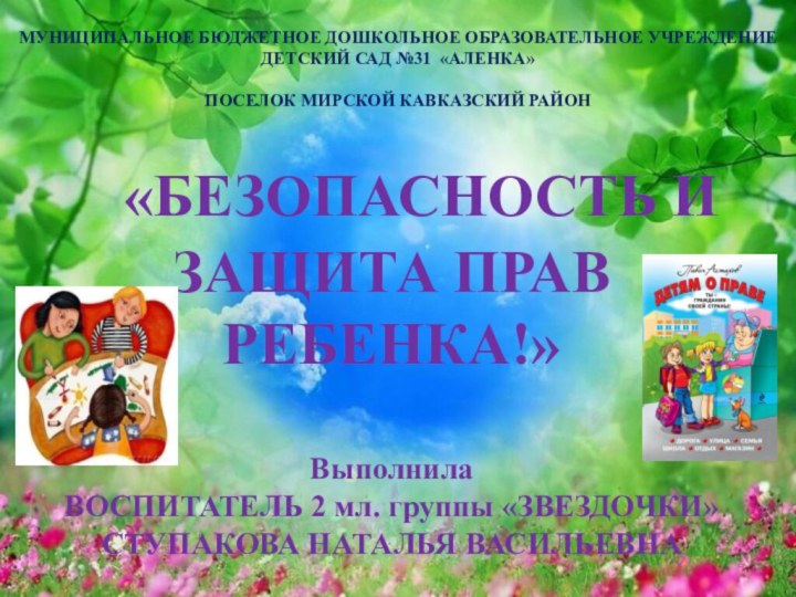 «БЕЗОПАСНОСТЬ И ЗАЩИТА ПРАВ РЕБЕНКА!»ВыполнилаВОСПИТАТЕЛЬ 2 мл. группы «ЗВЕЗДОЧКИ»СТУПАКОВА НАТАЛЬЯ