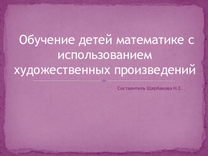 Составитель Щербакова Н.С. Обучение детей математике с использованием художественных произведений