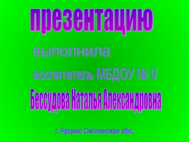 презентациювоспитатель МБДОУ № 9выполнилаБессудова Наталья Александровнаг. Ярцево Смоленская обл.