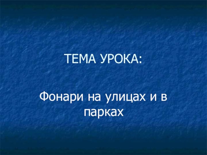 ТЕМА УРОКА:Фонари на улицах и в парках