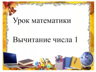 Презентация к уроку математики 1 класс.Вычитание числа 1. презентация к уроку по математике (1 класс)