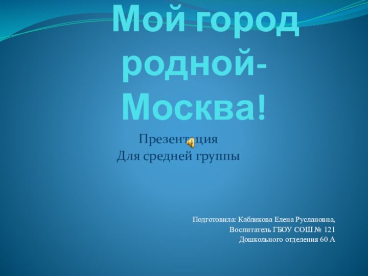 Мой город родной- Москва!ПрезентацияДля средней группыПодготовила: Кабликова Елена Руслановна,Воспитатель ГБОУ