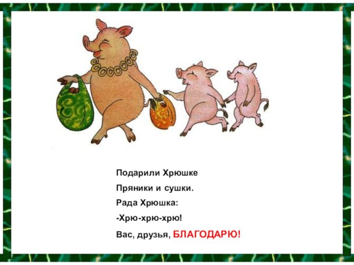 Подарили ХрюшкеПряники и сушки.Рада Хрюшка:-Хрю-хрю-хрю!Вас, друзья, БЛАГОДАРЮ!